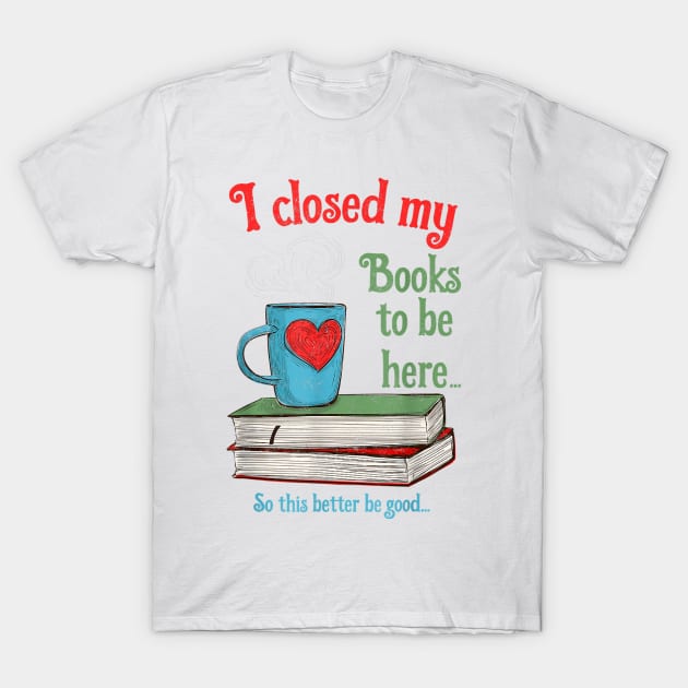 I Closed My Books to Be Here Shirt Book Lovers T-Shirt T-Shirt by Zhj